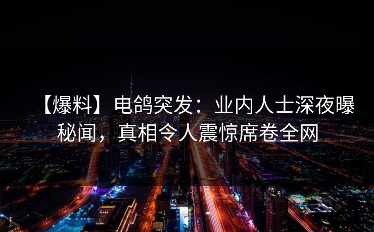 【爆料】电鸽突发：业内人士深夜曝秘闻，真相令人震惊席卷全网