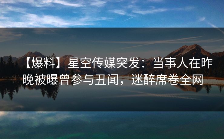 【爆料】星空传媒突发:当事人在昨晚被曝曾参与丑闻,迷醉席卷全网 【爆料】星空传媒突发:当事人在昨晚被曝曾参与丑闻,迷醉席卷全网