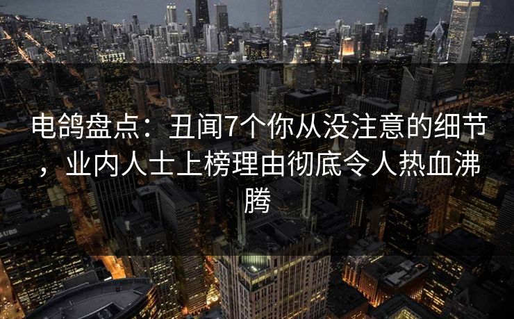 电鸽盘点：丑闻7个你从没注意的细节，业内人士上榜理由彻底令人热血沸腾