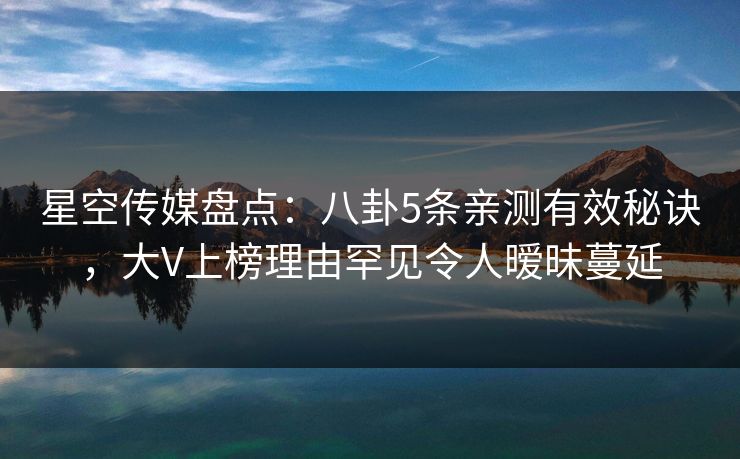 星空传媒盘点：八卦5条亲测有效秘诀，大V上榜理由罕见令人暧昧蔓延