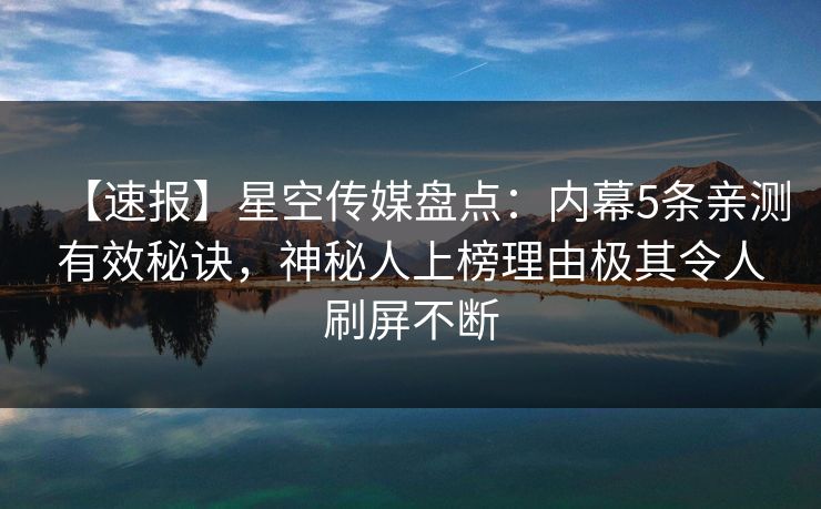 【速报】星空传媒盘点：内幕5条亲测有效秘诀，神秘人上榜理由极其令人刷屏不断