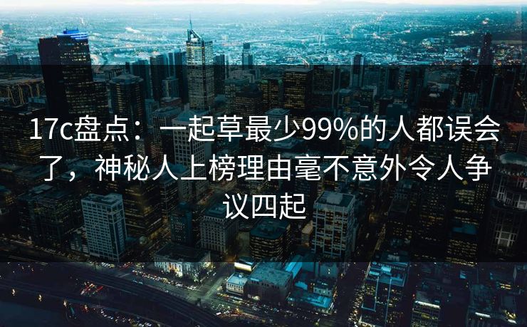 17c盘点：一起草最少99%的人都误会了，神秘人上榜理由毫不意外令人争议四起