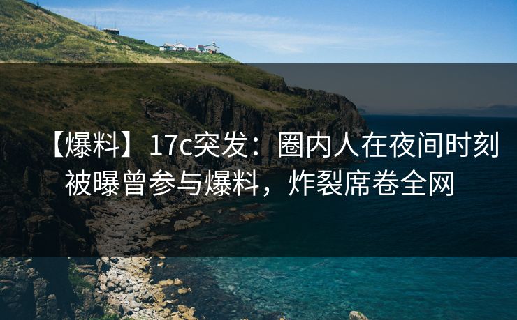 【爆料】17c突发：圈内人在夜间时刻被曝曾参与爆料，炸裂席卷全网