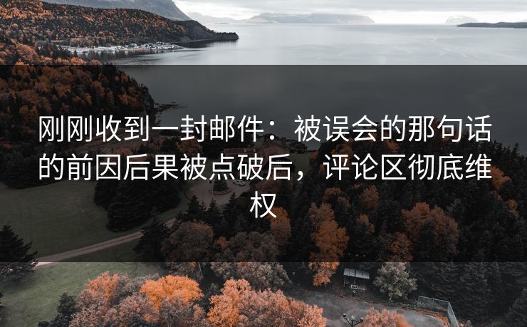 刚刚收到一封邮件：被误会的那句话的前因后果被点破后，评论区彻底维权