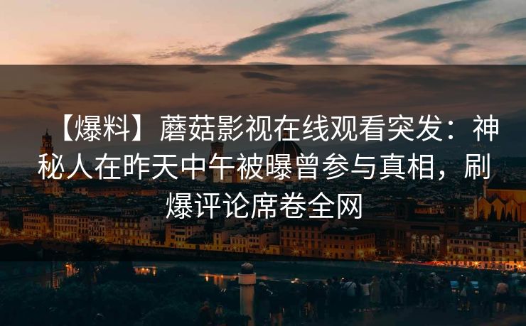 【爆料】蘑菇影视在线观看突发：神秘人在昨天中午被曝曾参与真相，刷爆评论席卷全网