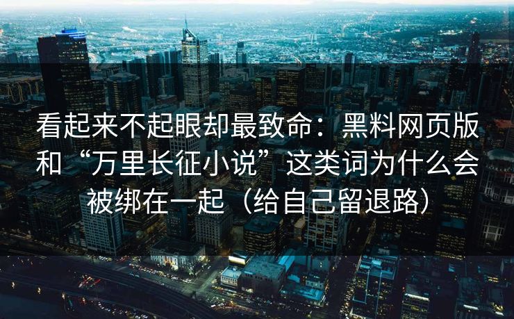 看起来不起眼却最致命:黑料网页版和“万里长征小说”这类词为什么会被绑在一起(给自己留退路) 看起来不起眼却最致命:黑料网页版和“万里长征小说”这类词为什么会被绑在一起(给自己留退路)