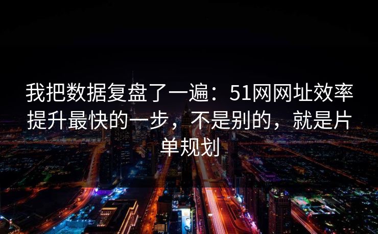 我把数据复盘了一遍：51网网址效率提升最快的一步，不是别的，就是片单规划