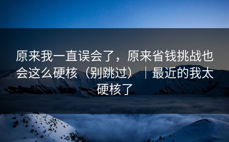 原来我一直误会了，原来省钱挑战也会这么硬核（别跳过）｜最近的我太硬核了