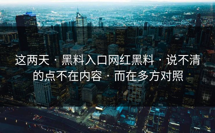 这两天 · 黑料入口网红黑料 · 说不清的点不在内容 · 而在多方对照