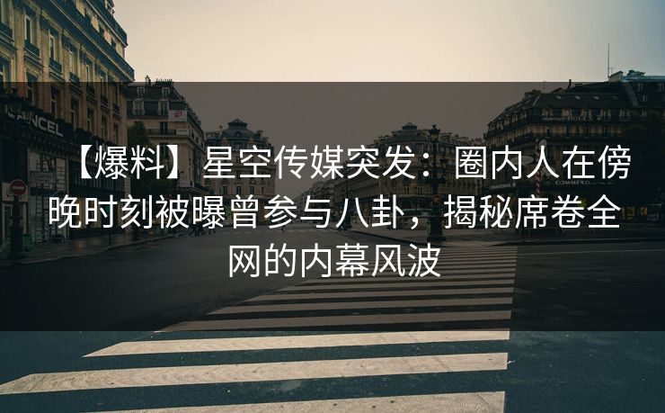 【爆料】星空传媒突发:圈内人在傍晚时刻被曝曾参与八卦,揭秘席卷全网的内幕风波 【爆料】星空传媒突发:圈内人在傍晚时刻被曝曾参与八卦,揭秘席卷全网的内幕风波