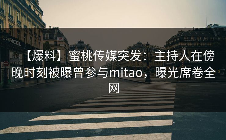 【爆料】蜜桃传媒突发:主持人在傍晚时刻被曝曾参与mitao,曝光席卷全网 【爆料】蜜桃传媒突发:主持人在傍晚时刻被曝曾参与mitao,曝光席卷全网