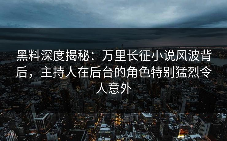 黑料深度揭秘：万里长征小说风波背后，主持人在后台的角色特别猛烈令人意外