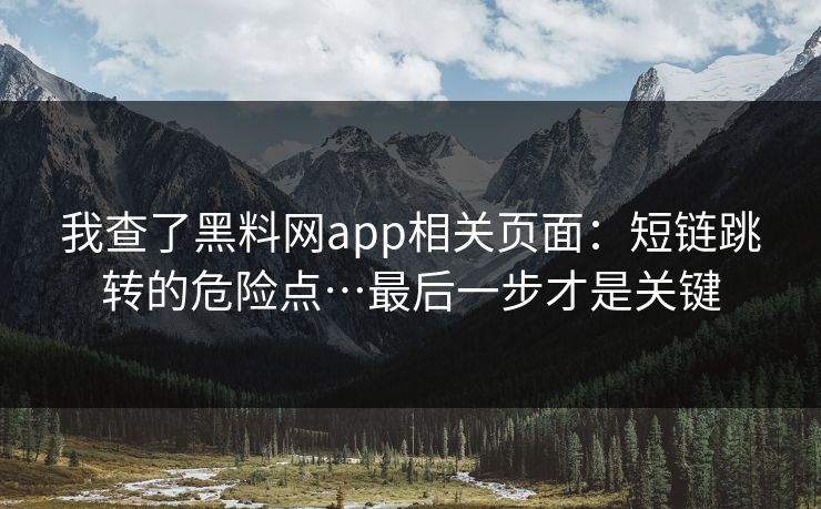 我查了黑料网app相关页面：短链跳转的危险点…最后一步才是关键