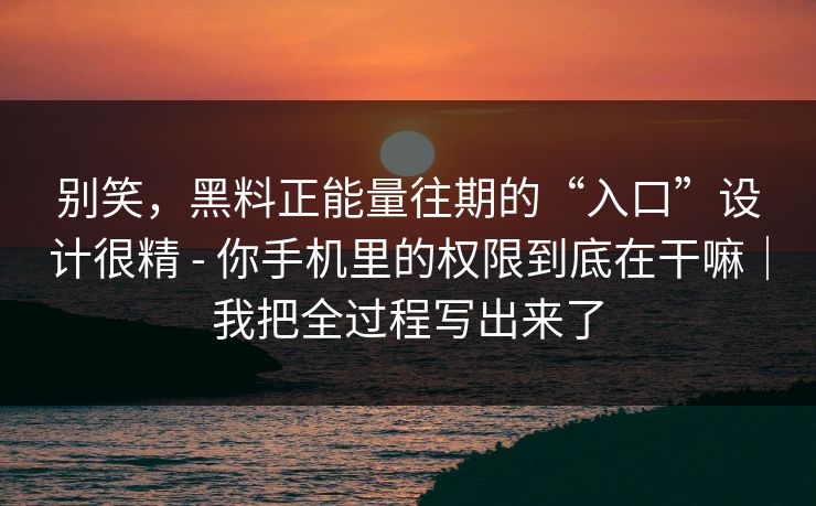 别笑,黑料正能量往期的“入口”设计很精 - 你手机里的权限到底在干嘛|我把全过程写出来了 别笑,黑料正能量往期的“入口”设计很精 - 你手机里的权限到底在干嘛|我把全过程写出来了