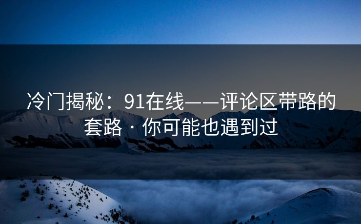 冷门揭秘：91在线——评论区带路的套路 · 你可能也遇到过