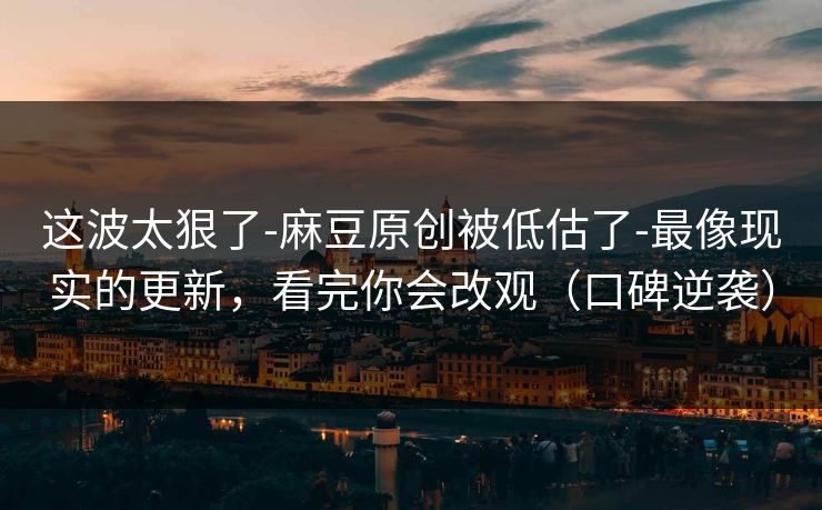 这波太狠了-麻豆原创被低估了-最像现实的更新，看完你会改观（口碑逆袭）