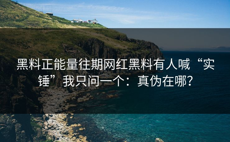 黑料正能量往期网红黑料有人喊“实锤”我只问一个：真伪在哪？