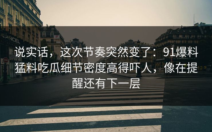 说实话，这次节奏突然变了：91爆料猛料吃瓜细节密度高得吓人，像在提醒还有下一层