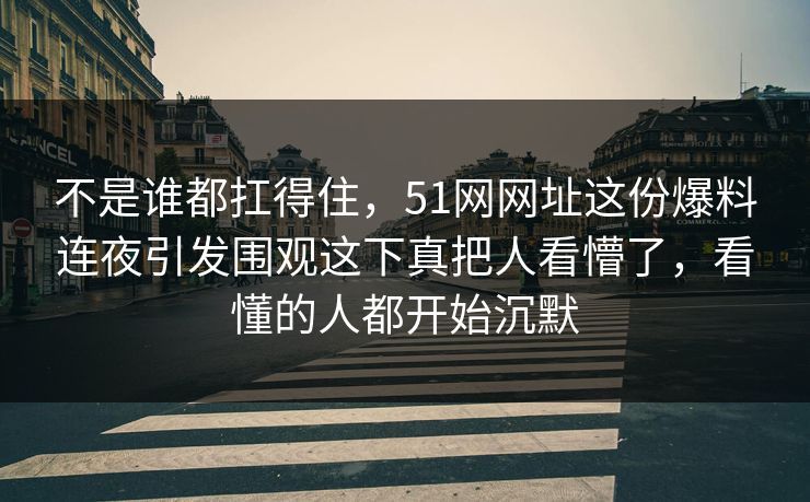 不是谁都扛得住，51网网址这份爆料连夜引发围观这下真把人看懵了，看懂的人都开始沉默