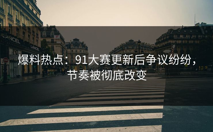 爆料热点：91大赛更新后争议纷纷，节奏被彻底改变